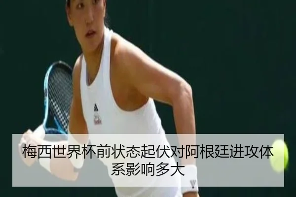 梅西世界杯前状态起伏对阿根廷进攻体系影响多大