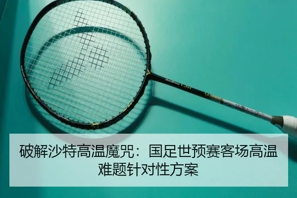 破解沙特高温魔咒：国足世预赛客场高温难题针对性方案